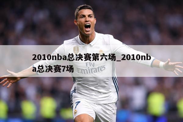 2010nba总决赛第六场_2010nba总决赛7场
