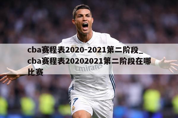 cba赛程表2020-2021第二阶段_cba赛程表20202021第二阶段在哪比赛