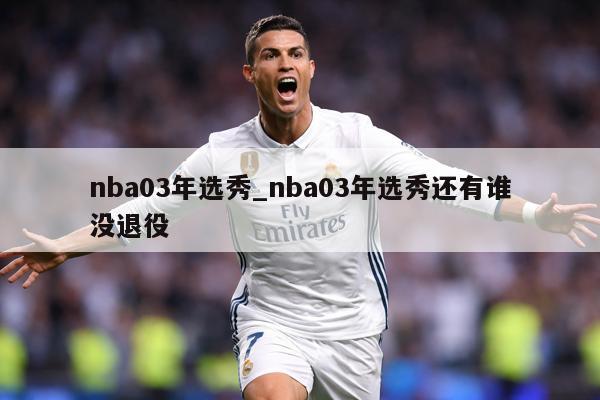 nba03年选秀_nba03年选秀还有谁没退役