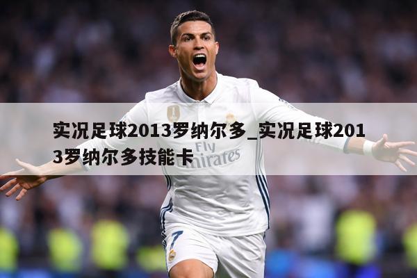 实况足球2013罗纳尔多_实况足球2013罗纳尔多技能卡