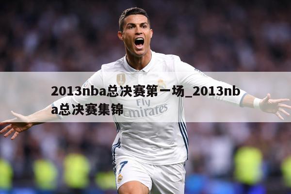 2013nba总决赛第一场_2013nba总决赛集锦