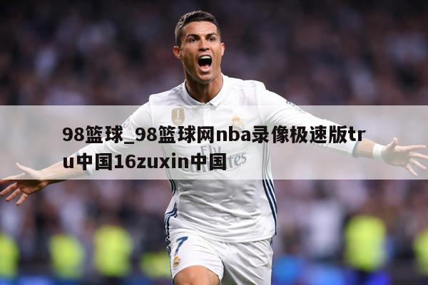98篮球_98篮球网nba录像极速版tru中国16zuxin中国