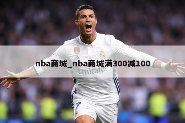 nba商城_nba商城满300减100
