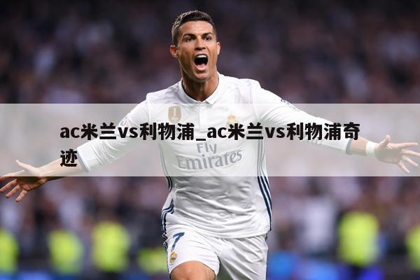 ac米兰vs利物浦_ac米兰vs利物浦奇迹
