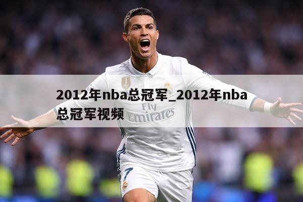 2012年nba总冠军_2012年nba总冠军视频