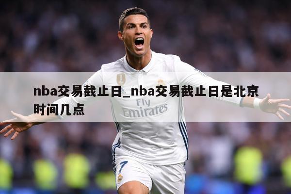 nba交易截止日_nba交易截止日是北京时间几点
