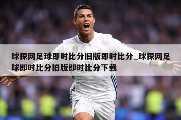 球探网足球即时比分旧版即时比分_球探网足球即时比分旧版即时比分下载