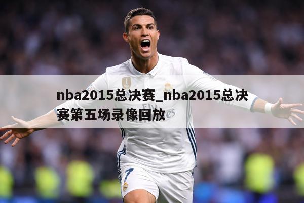 nba2015总决赛_nba2015总决赛第五场录像回放