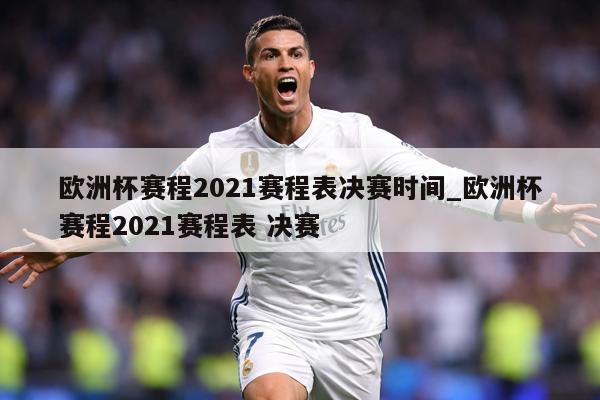 欧洲杯赛程2021赛程表决赛时间_欧洲杯赛程2021赛程表 决赛