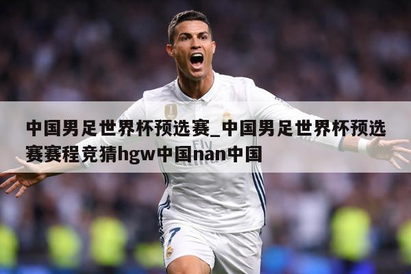 中国男足世界杯预选赛_中国男足世界杯预选赛赛程竞猜hgw中国nan中国