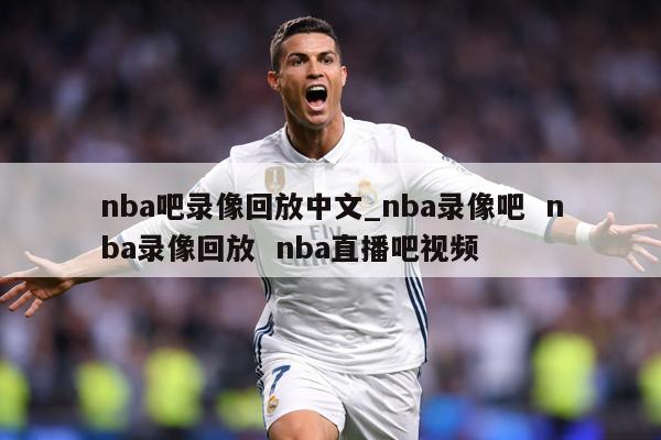 nba吧录像回放中文_nba录像吧  nba录像回放  nba直播吧视频