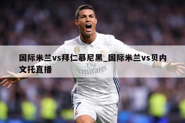 国际米兰vs拜仁慕尼黑_国际米兰vs贝内文托直播