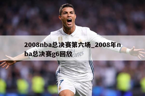 2008nba总决赛第六场_2008年nba总决赛g6回放