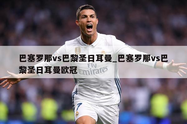 巴塞罗那vs巴黎圣日耳曼_巴塞罗那vs巴黎圣日耳曼欧冠