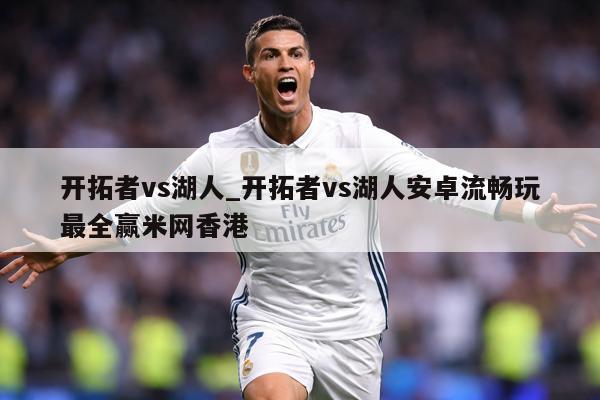 开拓者vs湖人_开拓者vs湖人安卓流畅玩最全赢米网香港