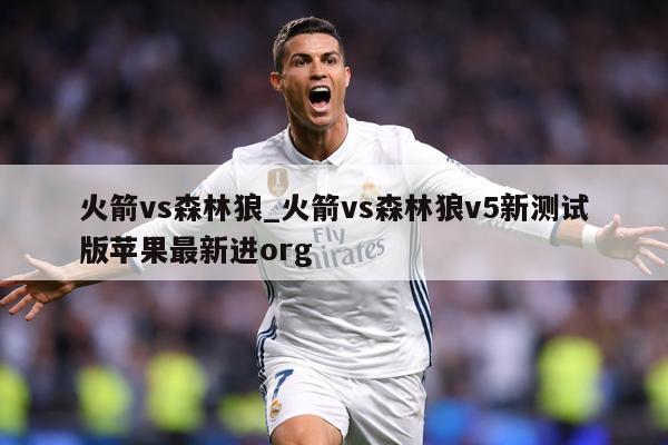 火箭vs森林狼_火箭vs森林狼v5新测试版苹果最新进org