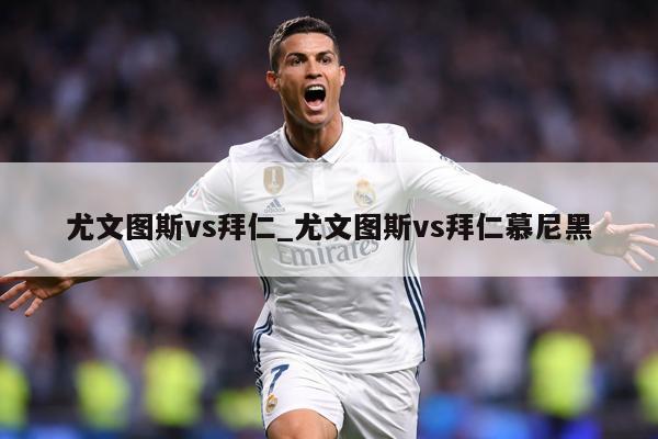尤文图斯vs拜仁_尤文图斯vs拜仁慕尼黑