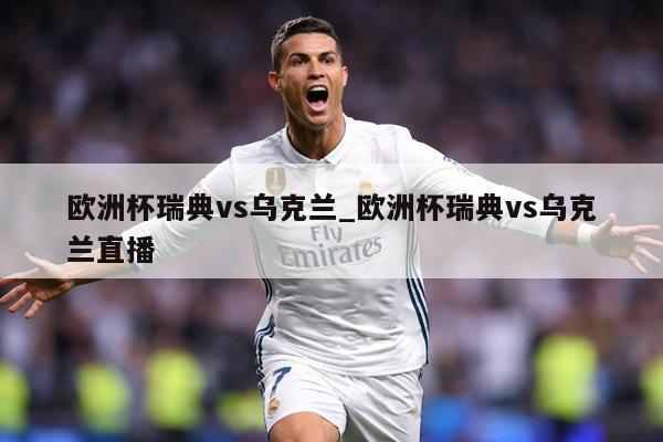 欧洲杯瑞典vs乌克兰_欧洲杯瑞典vs乌克兰直播