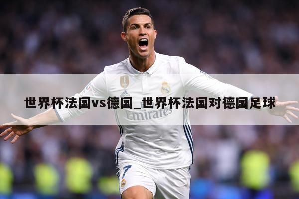 世界杯法国vs德国_世界杯法国对德国足球