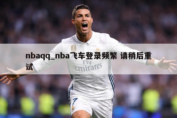 nbaqq_nba飞车登录频繁 请稍后重试