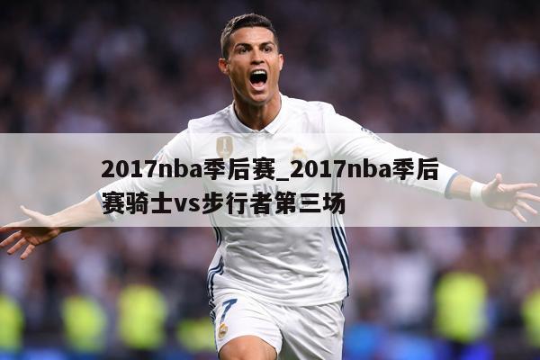 2017nba季后赛_2017nba季后赛骑士vs步行者第三场