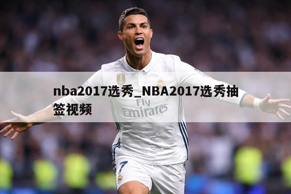 nba2017选秀_NBA2017选秀抽签视频