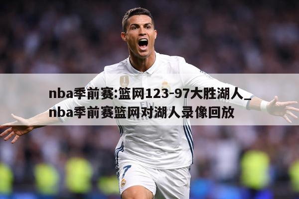 nba季前赛:篮网123-97大胜湖人_nba季前赛篮网对湖人录像回放