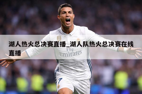 湖人热火总决赛直播_湖人队热火总决赛在线直播