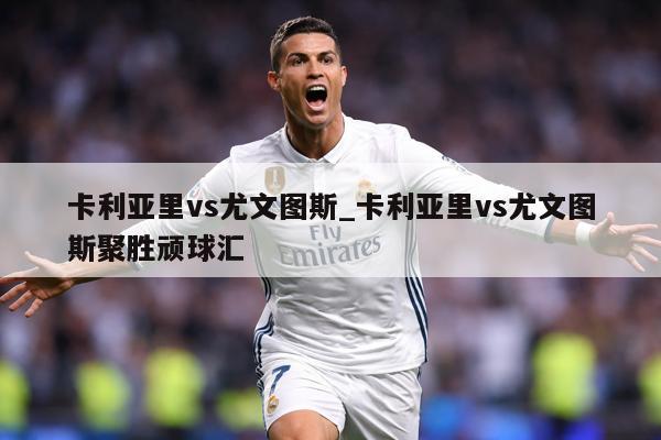 卡利亚里vs尤文图斯_卡利亚里vs尤文图斯聚胜顽球汇