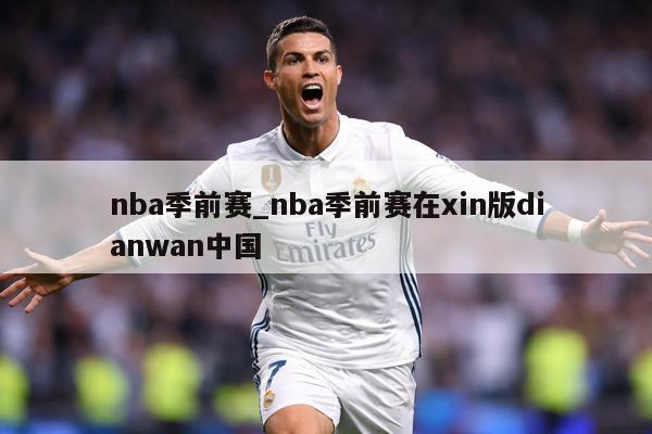 nba季前赛_nba季前赛在xin版dianwan中国
