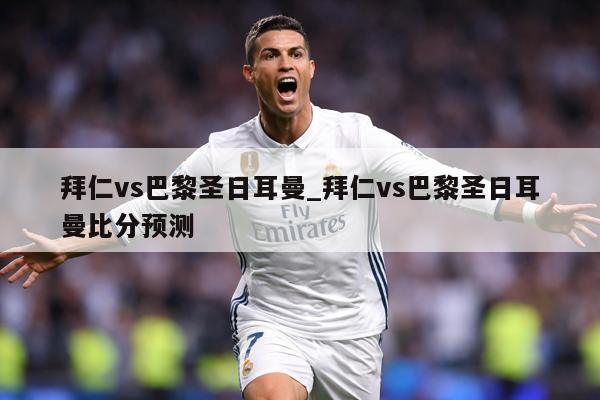 拜仁vs巴黎圣日耳曼_拜仁vs巴黎圣日耳曼比分预测