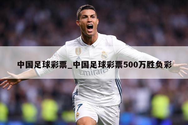 中国足球彩票_中国足球彩票500万胜负彩
