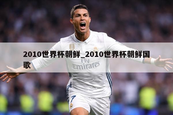 2010世界杯朝鲜_2010世界杯朝鲜国歌